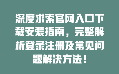 深度求索官網(wǎng)入口下載安裝指南，完整解析登錄注冊(cè)及常見問題解決方法！-DeepSeek