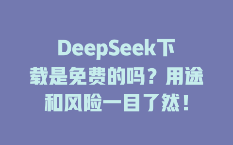 DeepSeek下載是免費(fèi)的嗎？用途和風(fēng)險一目了然！-DeepSeek