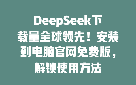 DeepSeek下載量全球領(lǐng)先！安裝到電腦官網(wǎng)免費版，解鎖使用方法-DeepSeek
