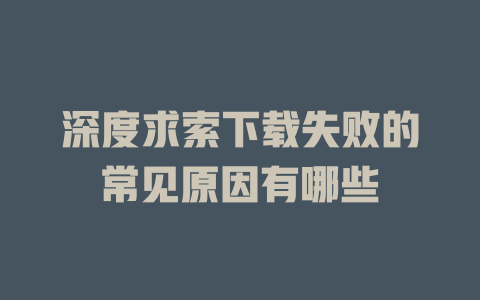 深度求索下載失敗的常見原因有哪些-DeepSeek