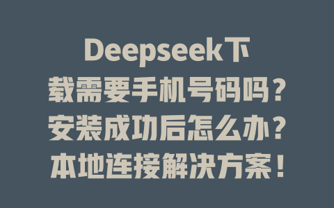 Deepseek下載需要手機號碼嗎？安裝成功后怎么辦？本地連接解決方案！-DeepSeek