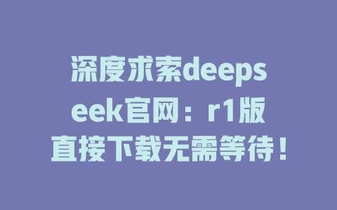 深度求索deepseek官網(wǎng)：r1版直接下載無需等待！-DeepSeek