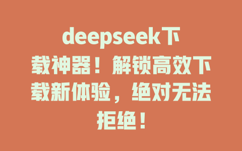 deepseek下載神器！解鎖高效下載新體驗，絕對無法拒絕！-DeepSeek