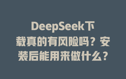DeepSeek下載真的有風險嗎？安裝后能用來做什么？-DeepSeek