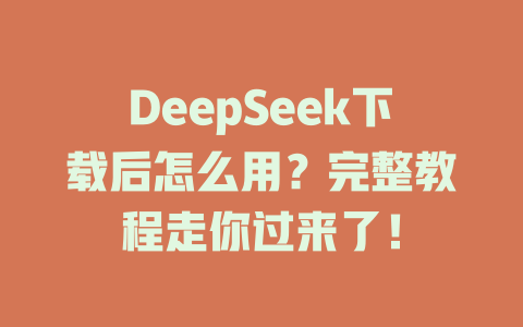 DeepSeek下載后怎么用？完整教程走你過(guò)來(lái)了！-DeepSeek
