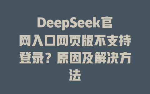 DeepSeek官網(wǎng)入口網(wǎng)頁版不支持登錄？原因及解決方法-DeepSeek