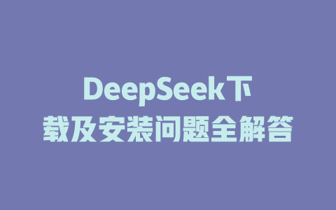 DeepSeek下載及安裝問題全解答-DeepSeek