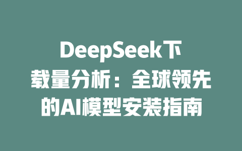DeepSeek下載量分析：全球領(lǐng)先的AI模型安裝指南-DeepSeek