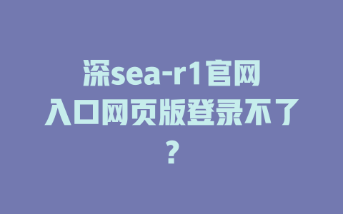 深sea-r1官網(wǎng)入口網(wǎng)頁(yè)版登錄不了？ - DeepSeek-DeepSeek