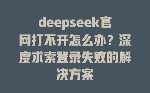 deepseek官網(wǎng)打不開怎么辦？深度求索登錄失敗的解決方案-DeepSeek
