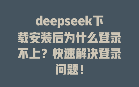 deepseek下載安裝后為什么登錄不上？快速解決登錄問題！ - DeepSeek-DeepSeek