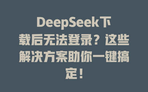 DeepSeek下載后無(wú)法登錄？這些解決方案助你一鍵搞定！-DeepSeek