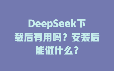 DeepSeek下載后有用嗎？安裝后能做什么？-DeepSeek