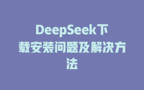 DeepSeek下載安裝問題及解決方法-DeepSeek