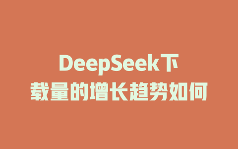 DeepSeek下載量的增長趨勢如何-DeepSeek