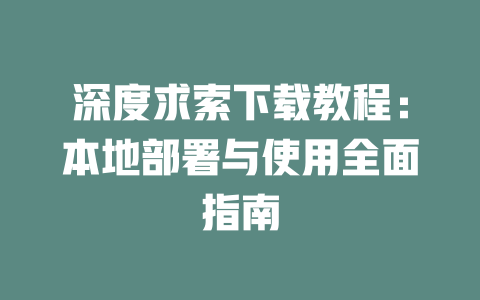 深度求索下載教程：本地部署與使用全面指南-DeepSeek